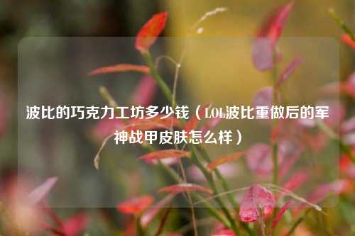波比的巧克力工坊多少钱（LOL波比重做后的军神战甲皮肤怎么样）