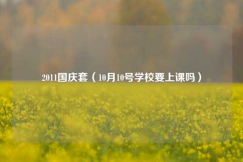 2011国庆套（10月10号学校要上课吗）