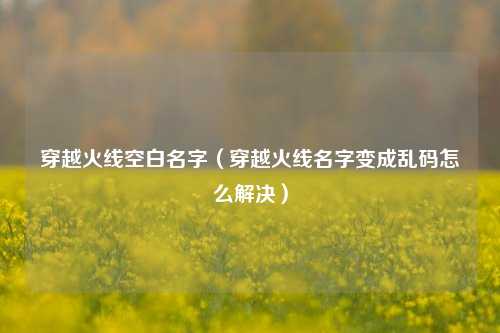 穿越火线空白名字（穿越火线名字变成乱码怎么解决）
