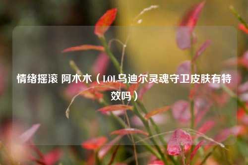 情绪摇滚 阿木木（LOL乌迪尔灵魂守卫皮肤有特效吗）