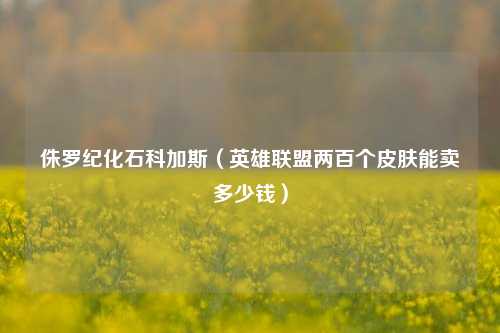 侏罗纪化石科加斯（英雄联盟两百个皮肤能卖多少钱）