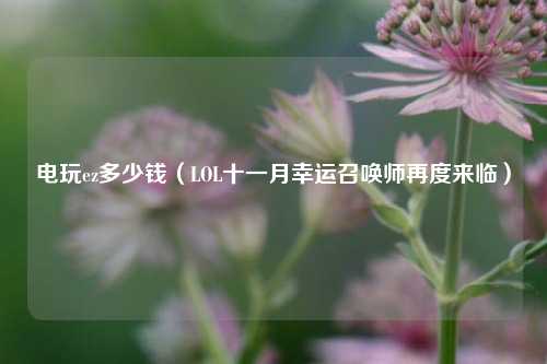 电玩ez多少钱（LOL十一月幸运召唤师再度来临）