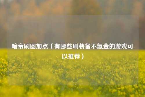 暗帝刷图加点（有哪些刷装备不氪金的游戏可以推荐）
