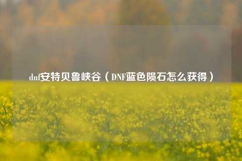 dnf安特贝鲁峡谷（DNF蓝色陨石怎么获得）