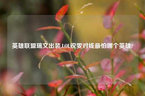 英雄联盟瑞文出装,LOL锐雯对线最怕哪个英雄?