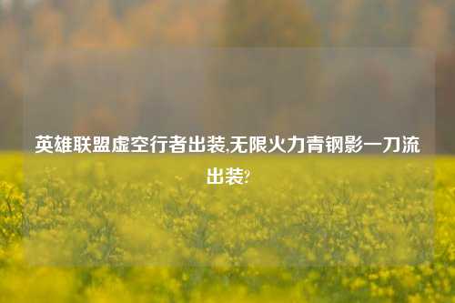 英雄联盟虚空行者出装,无限火力青钢影一刀流出装?