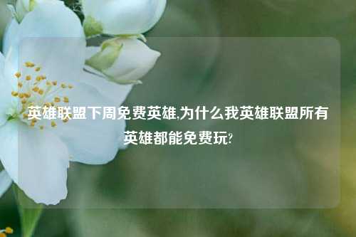 英雄联盟下周免费英雄,为什么我英雄联盟所有英雄都能免费玩?