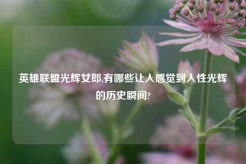 英雄联盟光辉女郎,有哪些让人感觉到人性光辉的历史瞬间?