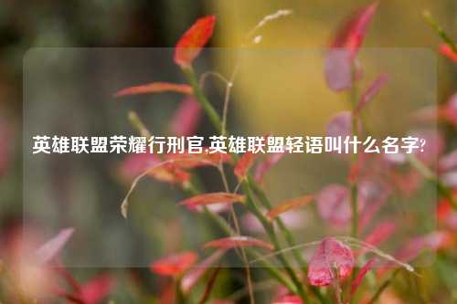 英雄联盟荣耀行刑官,英雄联盟轻语叫什么名字?