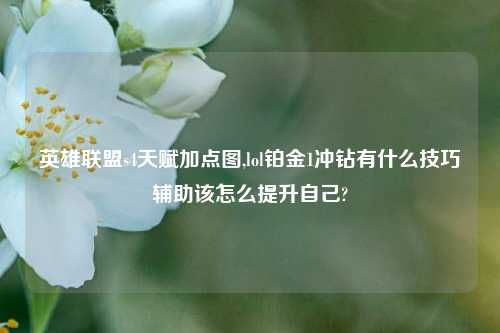 英雄联盟s4天赋加点图,lol铂金1冲钻有什么技巧辅助该怎么提升自己?
