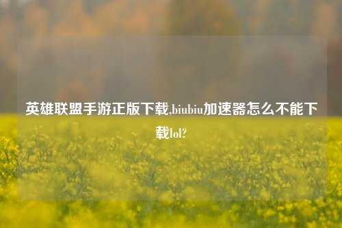 英雄联盟手游正版下载,biubiu加速器怎么不能下载lol?