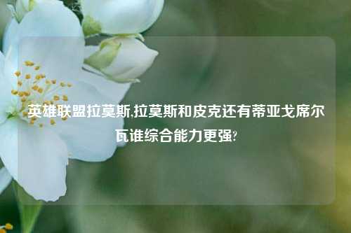 英雄联盟拉莫斯,拉莫斯和皮克还有蒂亚戈席尔瓦谁综合能力更强?