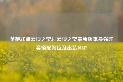 英雄联盟云顶之奕,lol云顶之奕最新版本最强阵容搭配站位及出装1013?