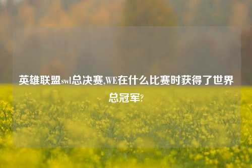 英雄联盟swl总决赛,WE在什么比赛时获得了世界总冠军?