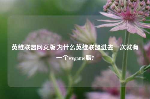 英雄联盟网页版,为什么英雄联盟进去一次就有一个wegame版?