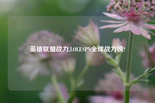 英雄联盟战力,LOLESPN全球战力榜?