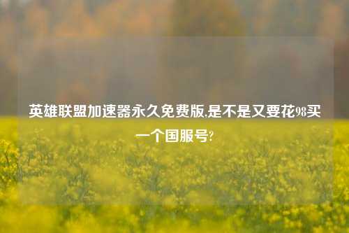 英雄联盟加速器永久免费版,是不是又要花98买一个国服号?