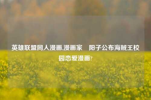 英雄联盟同人漫画,漫画家槙阳子公布海贼王校园恋爱漫画?