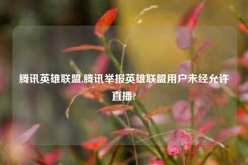 腾讯英雄联盟,腾讯举报英雄联盟用户未经允许直播?