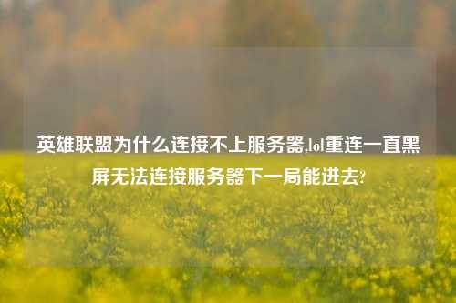 英雄联盟为什么连接不上服务器,lol重连一直黑屏无法连接服务器下一局能进去?