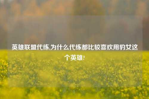 英雄联盟代练,为什么代练都比较喜欢用豹女这个英雄?