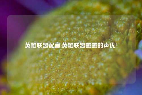 英雄联盟配音,英雄联盟露露的声优?