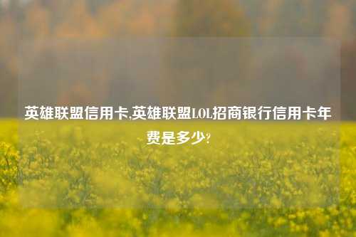 英雄联盟信用卡,英雄联盟LOL招商银行信用卡年费是多少?