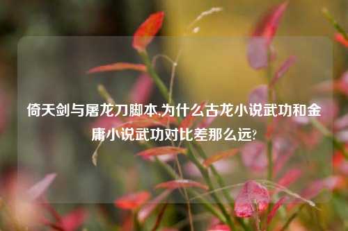 倚天剑与屠龙刀脚本,为什么古龙小说武功和金庸小说武功对比差那么远?