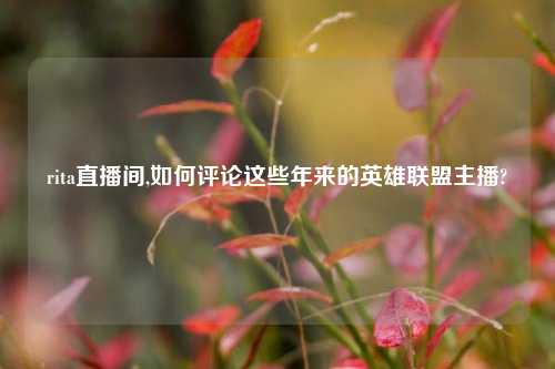 rita直播间,如何评论这些年来的英雄联盟主播?