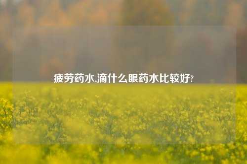疲劳药水,滴什么眼药水比较好?