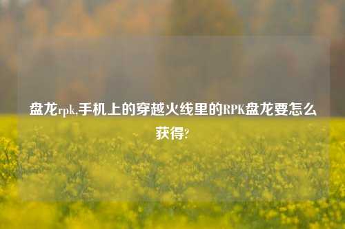 盘龙rpk,手机上的穿越火线里的RPK盘龙要怎么获得?
