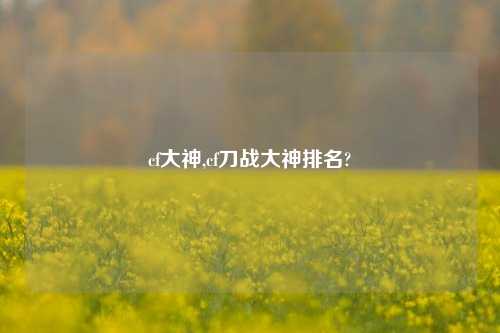 cf大神,cf刀战大神排名?