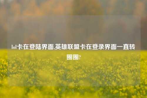 lol卡在登陆界面,英雄联盟卡在登录界面一直转圈圈?