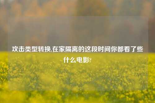 攻击类型转换,在家隔离的这段时间你都看了些什么电影?