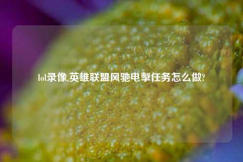 lol录像,英雄联盟风驰电掣任务怎么做?