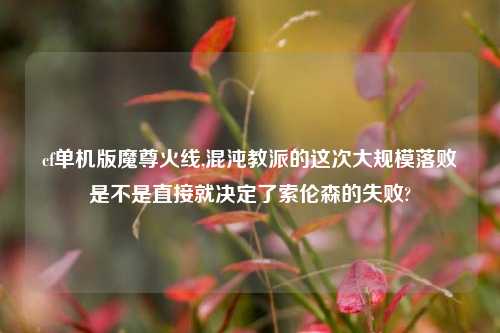 cf单机版魔尊火线,混沌教派的这次大规模落败是不是直接就决定了索伦森的失败?