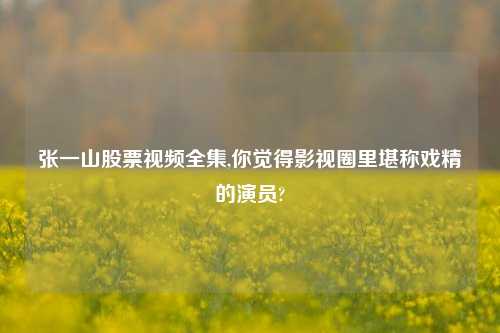 张一山股票视频全集,你觉得影视圈里堪称戏精的演员?