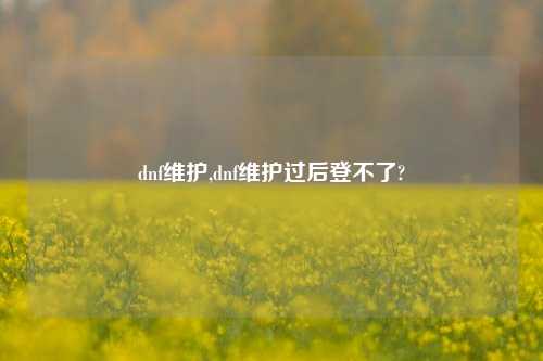 dnf维护,dnf维护过后登不了?