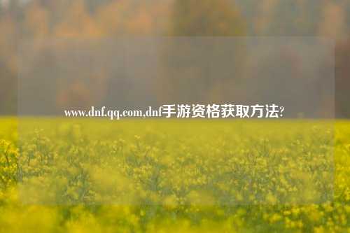 www.dnf.qq.com,dnf手游资格获取方法?