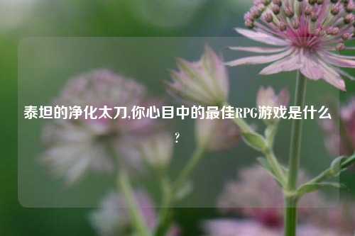 泰坦的净化太刀,你心目中的最佳RPG游戏是什么?