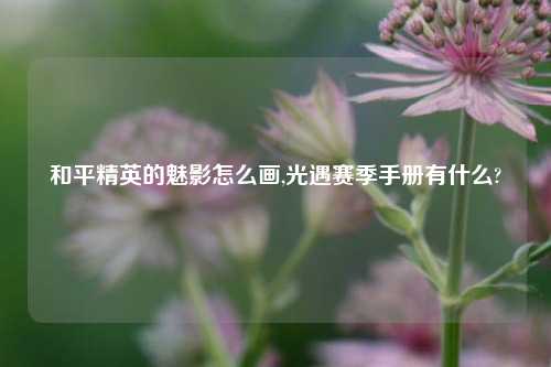 和平精英的魅影怎么画,光遇赛季手册有什么?