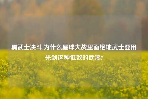 黑武士决斗,为什么星球大战里面绝地武士要用光剑这种低效的武器?