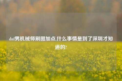dnf男机械师刷图加点,什么事情是到了深圳才知道的?