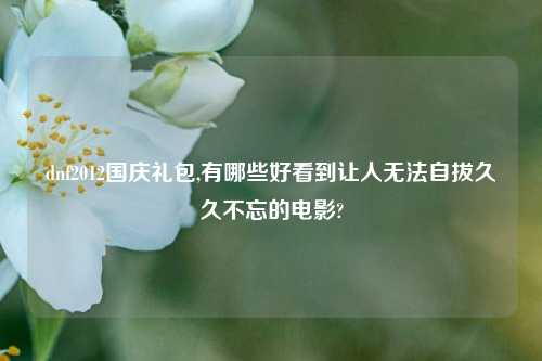 dnf2012国庆礼包,有哪些好看到让人无法自拔久久不忘的电影?