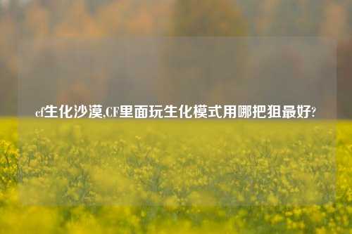 cf生化沙漠,CF里面玩生化模式用哪把狙最好?