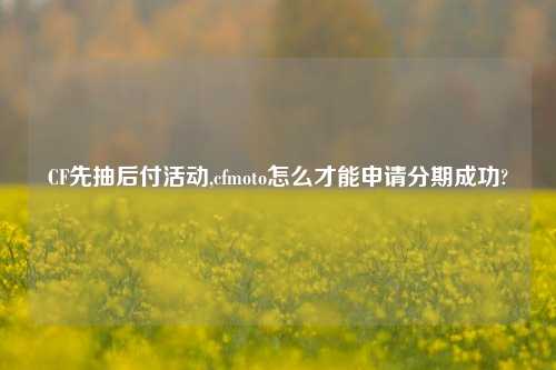 CF先抽后付活动,cfmoto怎么才能申请分期成功?