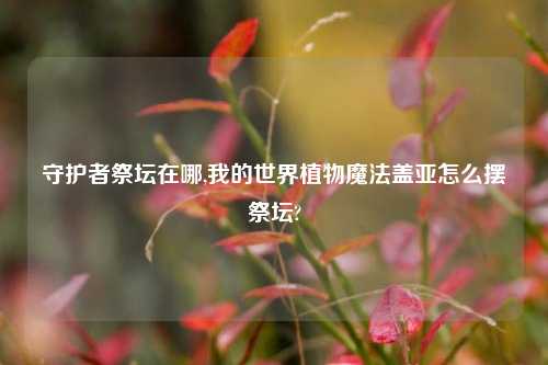 守护者祭坛在哪,我的世界植物魔法盖亚怎么摆祭坛?