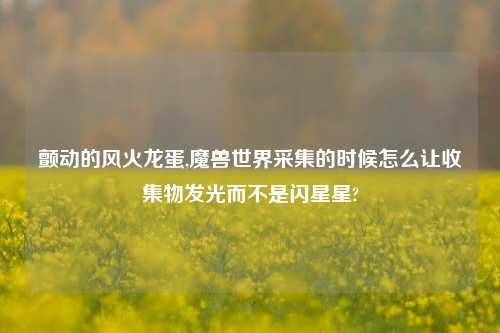 颤动的风火龙蛋,魔兽世界采集的时候怎么让收集物发光而不是闪星星?