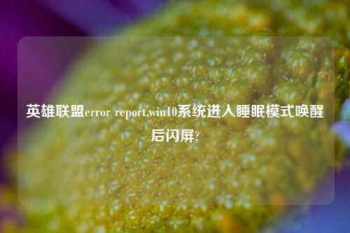 英雄联盟error report,win10系统进入睡眠模式唤醒后闪屏?