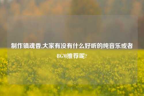制作镇魂香,大家有没有什么好听的纯音乐或者BGM推荐呢?